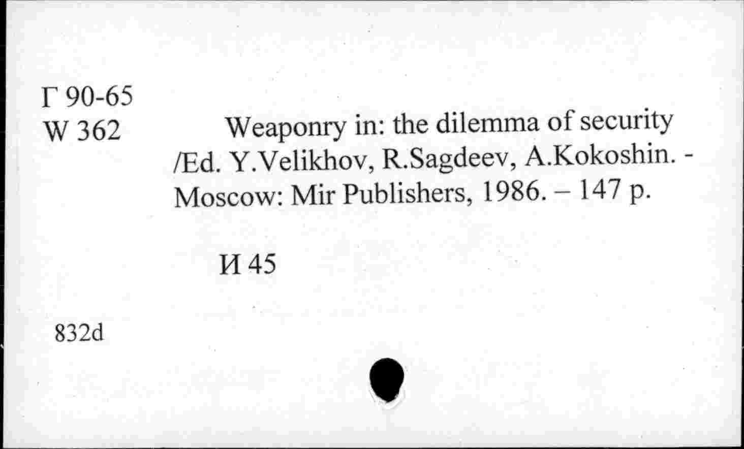 ﻿r 90-65
W 362 Weaponry in: the dilemma of security /Ed. Y.Velikhov, R.Sagdeev, A.Kokoshin. -Moscow: Mir Publishers, 1986. - 147 p.
H45
832d